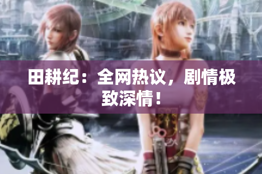 田耕纪：全网热议，剧情极致深情！