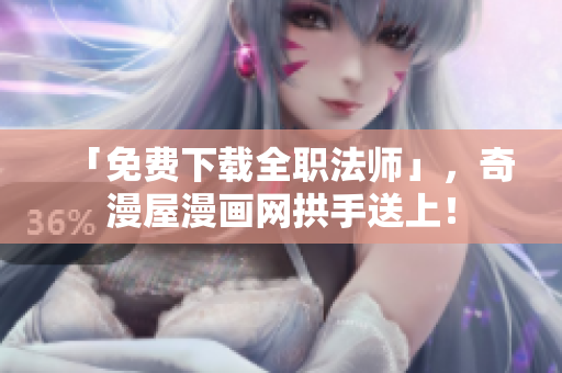 「免费下载全职法师」，奇漫屋漫画网拱手送上！