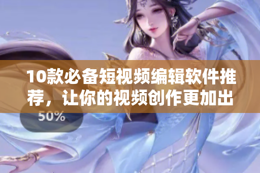 10款必备短视频编辑软件推荐，让你的视频创作更加出色