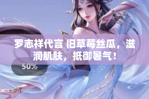 罗志祥代言 旧草莓丝瓜，滋润肌肤，抵御暑气！