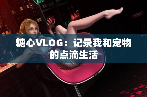 糖心VLOG：记录我和宠物的点滴生活