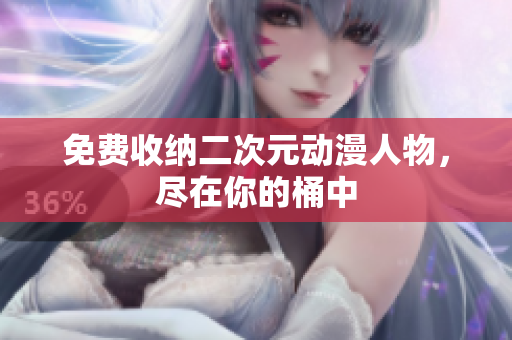 免费收纳二次元动漫人物，尽在你的桶中