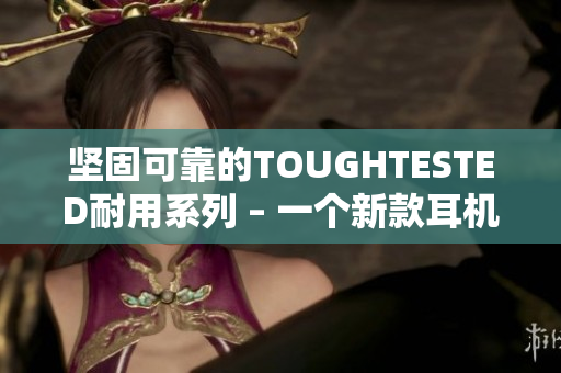 坚固可靠的TOUGHTESTED耐用系列 – 一个新款耳机的测评