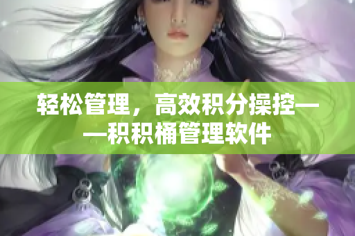 轻松管理，高效积分操控——积积桶管理软件