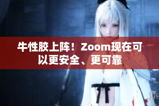 牛性胶上阵！Zoom现在可以更安全、更可靠
