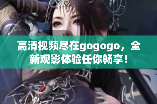高清视频尽在gogogo，全新观影体验任你畅享！