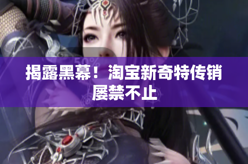 揭露黑幕！淘宝新奇特传销屡禁不止