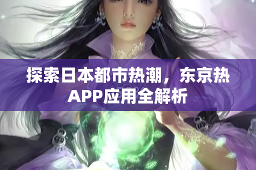 探索日本都市热潮，东京热APP应用全解析