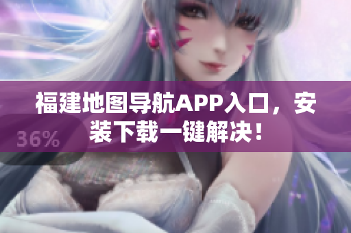 福建地图导航APP入口，安装下载一键解决！