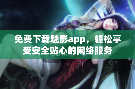 免费下载魅影app，轻松享受安全贴心的网络服务