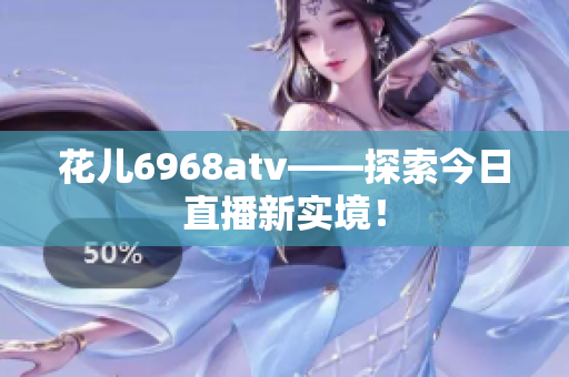 花儿6968atv——探索今日直播新实境！