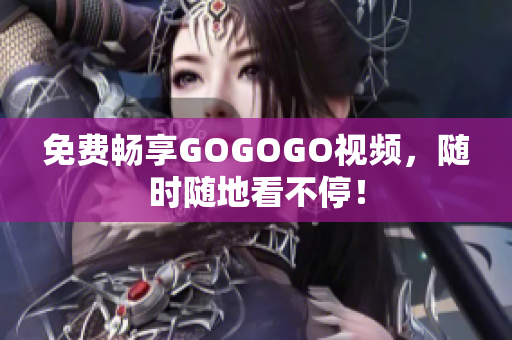 免费畅享GOGOGO视频，随时随地看不停！