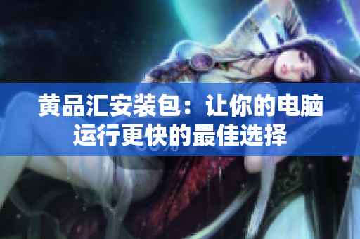黄品汇安装包：让你的电脑运行更快的最佳选择