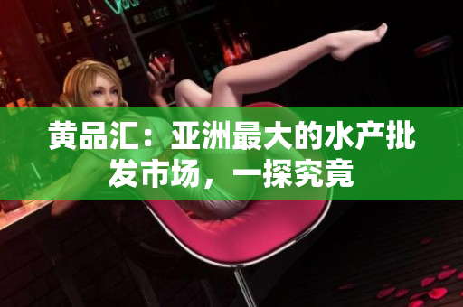 黄品汇：亚洲最大的水产批发市场，一探究竟