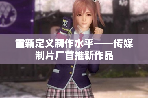 重新定义制作水平——传媒制片厂首推新作品