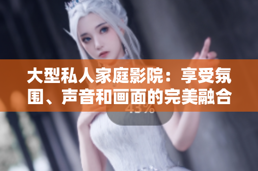 大型私人家庭影院：享受氛围、声音和画面的完美融合