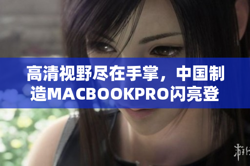 高清视野尽在手掌，中国制造MACBOOKPRO闪亮登场