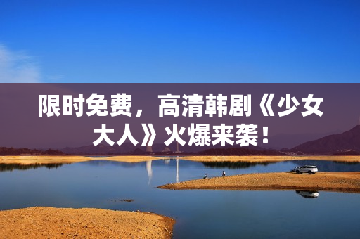 限时免费，高清韩剧《少女大人》火爆来袭！