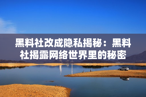 黑料社改成隐私揭秘：黑料社揭露网络世界里的秘密