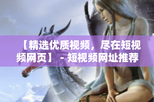 【精选优质视频，尽在短视频网页】－短视频网址推荐
