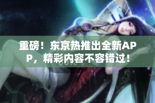 重磅！东京热推出全新APP，精彩内容不容错过！