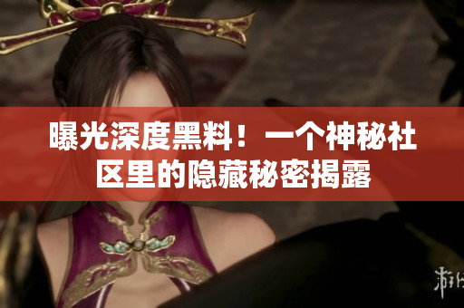 曝光深度黑料！一个神秘社区里的隐藏秘密揭露
