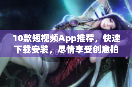 10款短视频App推荐，快速下载安装，尽情享受创意拍摄！