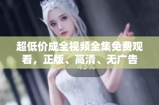 超低价成全视频全集免费观看，正版、高清、无广告