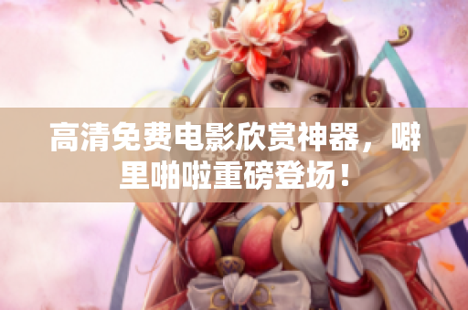 高清免费电影欣赏神器，噼里啪啦重磅登场！