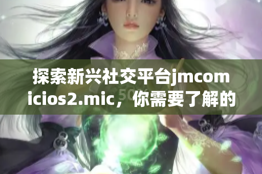 探索新兴社交平台jmcomicios2.mic，你需要了解的一切