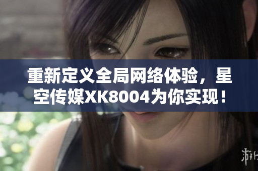 重新定义全局网络体验，星空传媒XK8004为你实现！