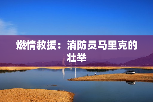 燃情救援：消防员马里克的壮举