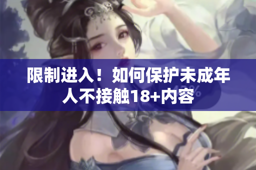 限制进入！如何保护未成年人不接触18+内容