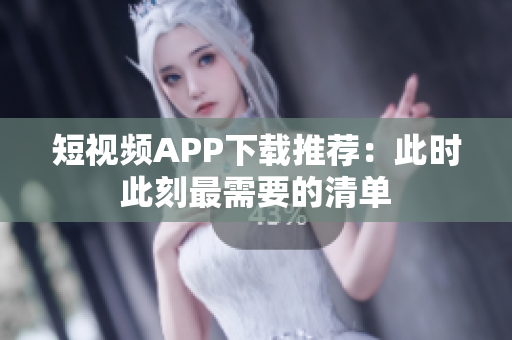 短视频APP下载推荐：此时此刻最需要的清单