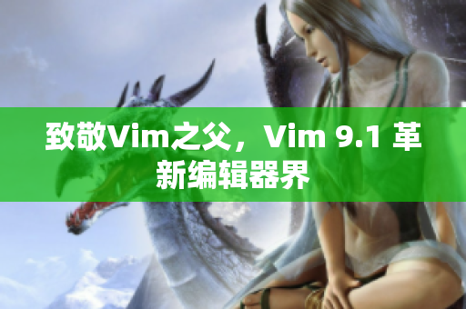 致敬Vim之父，Vim 9.1 革新编辑器界
