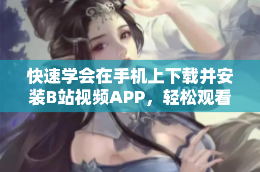 快速学会在手机上下载并安装B站视频APP，轻松观看你喜爱的视频