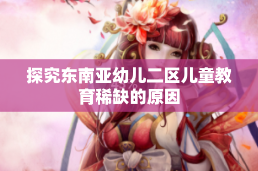 探究东南亚幼儿二区儿童教育稀缺的原因