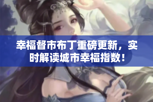 幸福督市布丁重磅更新，实时解读城市幸福指数！