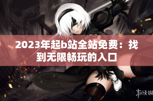 2023年起b站全站免费：找到无限畅玩的入口