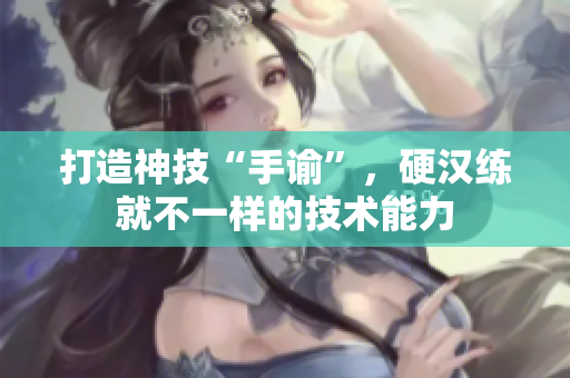 打造神技“手谕”，硬汉练就不一样的技术能力