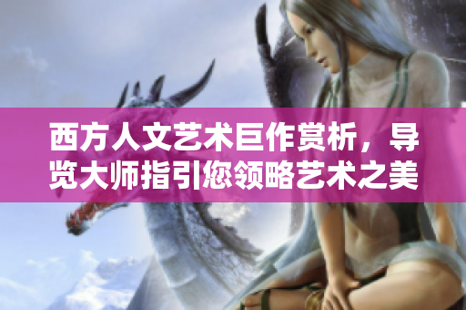 西方人文艺术巨作赏析，导览大师指引您领略艺术之美