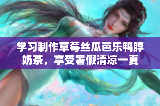 学习制作草莓丝瓜芭乐鸭脖奶茶，享受暑假清凉一夏