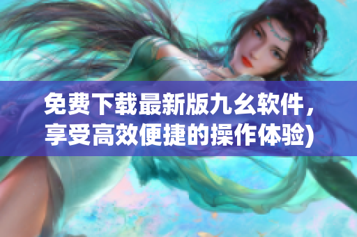 免费下载最新版九幺软件，享受高效便捷的操作体验)