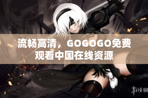 流畅高清，GOGOGO免费观看中国在线资源