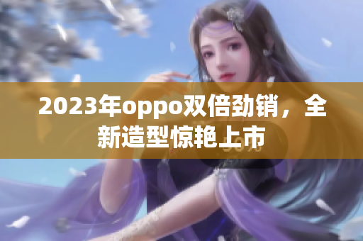 2023年oppo双倍劲销，全新造型惊艳上市