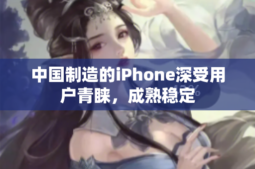 中国制造的iPhone深受用户青睐，成熟稳定