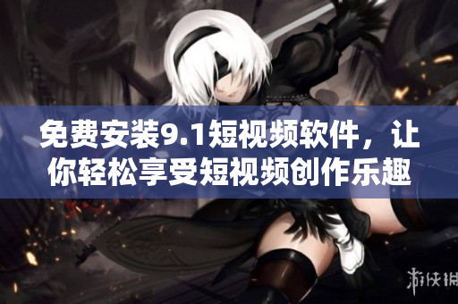 免费安装9.1短视频软件，让你轻松享受短视频创作乐趣