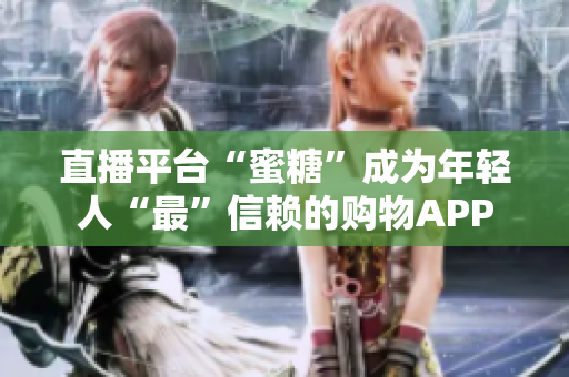 直播平台“蜜糖”成为年轻人“最”信赖的购物APP