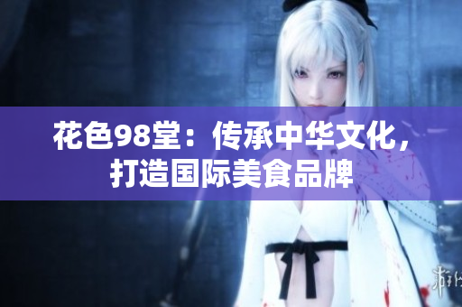 花色98堂：传承中华文化，打造国际美食品牌