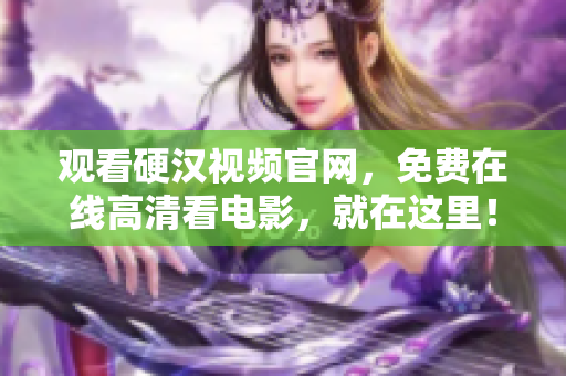 观看硬汉视频官网，免费在线高清看电影，就在这里！
